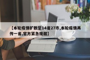 【本轮疫情扩散至14省27市,本轮疫情再传一省,官方紧急提醒】