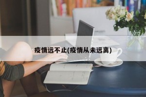 疫情远不止(疫情从未远离)