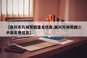 【嘉兴市万城赞园是毛坯房,嘉兴万城赞园二手房出售信息】