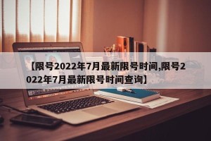 【限号2022年7月最新限号时间,限号2022年7月最新限号时间查询】