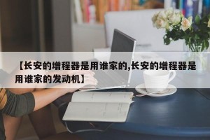 【长安的增程器是用谁家的,长安的增程器是用谁家的发动机】