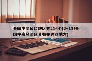 全国中高风险地区共216个(2+13!全国中高风险区分布在这些地方)