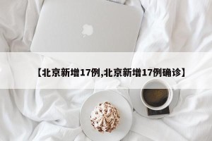 【北京新增17例,北京新增17例确诊】