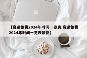 【高速免费2024年时间一览表,高速免费2024年时间一览表最新】