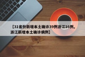 【31省份新增本土确诊39例浙江16例,浙江新增本土确诊病例】