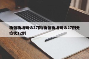 新疆新增确诊27例/新疆新增确诊27例无症状12例
