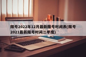 限号2022年12月最新限号时间表(限号2021最新限号时间二季度)