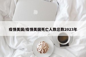 疫情美国/疫情美国死亡人数总数2023年