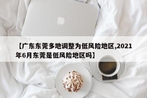 【广东东莞多地调整为低风险地区,2021年6月东莞是低风险地区吗】