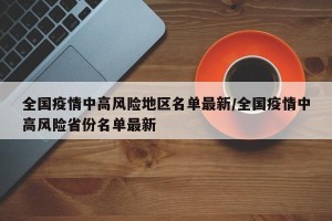 全国疫情中高风险地区名单最新/全国疫情中高风险省份名单最新