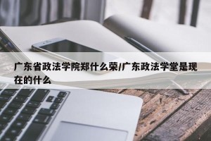 广东省政法学院郑什么荣/广东政法学堂是现在的什么