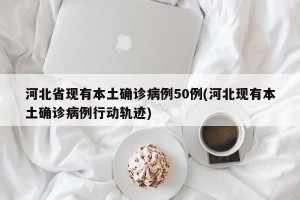 河北省现有本土确诊病例50例(河北现有本土确诊病例行动轨迹)