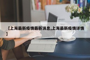 【上海最新疫情最新消息,上海最新疫情详情】