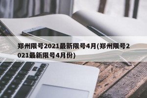 郑州限号2021最新限号4月(郑州限号2021最新限号4月份)