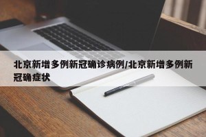 北京新增多例新冠确诊病例/北京新增多例新冠确症状