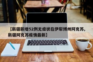 【新疆新增52例无症状在伊犁博州阿克苏,新疆阿克苏疫情最新】