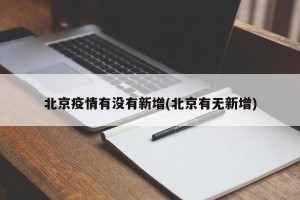 北京疫情有没有新增(北京有无新增)