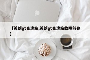 【英朗gt变速箱,英朗gt变速箱故障前兆】