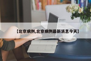 【北京病例,北京病例最新消息今天】