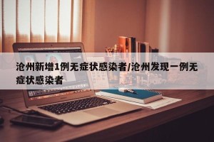 沧州新增1例无症状感染者/沧州发现一例无症状感染者