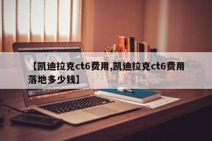 【凯迪拉克ct6费用,凯迪拉克ct6费用落地多少钱】