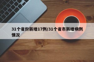 31个省份新增17例/31个省市新增病例情况