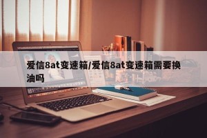 爱信8at变速箱/爱信8at变速箱需要换油吗