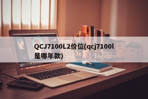 QCJ7100L2价位(qcj7100l是哪年款)