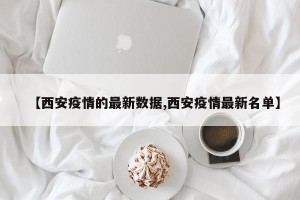 【西安疫情的最新数据,西安疫情最新名单】