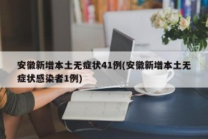 安徽新增本土无症状41例(安徽新增本土无症状感染者1例)