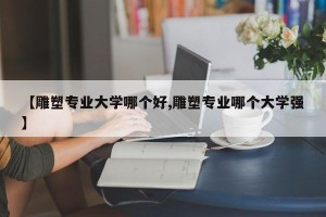 【雕塑专业大学哪个好,雕塑专业哪个大学强】