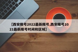 【西安限号2022最新限号,西安限号2021最新限号时间和区域】