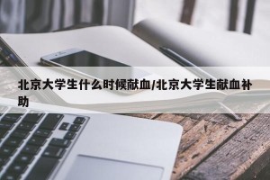 北京大学生什么时候献血/北京大学生献血补助