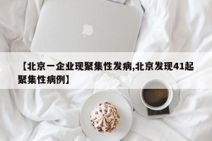 【北京一企业现聚集性发病,北京发现41起聚集性病例】