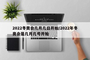 2022冬奥会几月几日开始/2022年冬奥会是几月几号开始