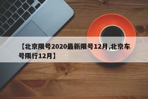 【北京限号2020最新限号12月,北京车号限行12月】