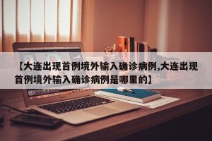 【大连出现首例境外输入确诊病例,大连出现首例境外输入确诊病例是哪里的】