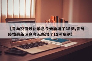 【青岛疫情最新消息今天新增了15例,青岛疫情最新消息今天新增了15例病例】