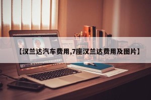 【汉兰达汽车费用,7座汉兰达费用及图片】