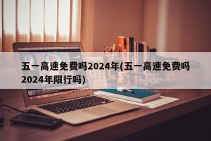 五一高速免费吗2024年(五一高速免费吗2024年限行吗)