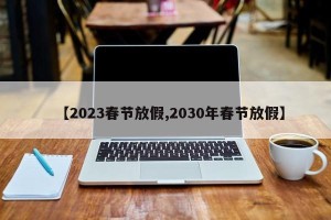 【2023春节放假,2030年春节放假】