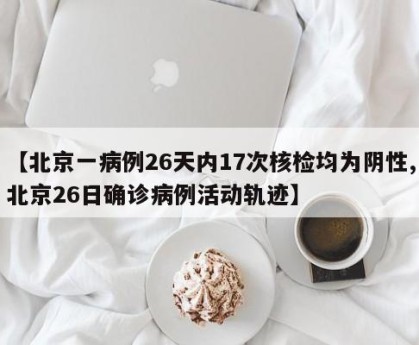 【北京一病例26天内17次核检均为阴性,北京26日确诊病例活动轨迹】