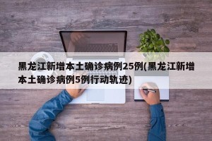 黑龙江新增本土确诊病例25例(黑龙江新增本土确诊病例5例行动轨迹)