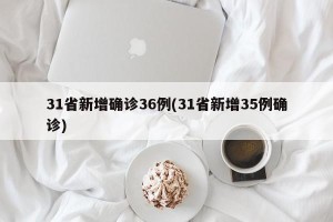 31省新增确诊36例(31省新增35例确诊)