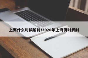 上海什么时候解封/2020年上海何时解封