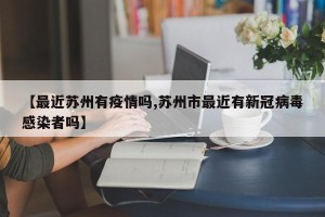 【最近苏州有疫情吗,苏州市最近有新冠病毒感染者吗】