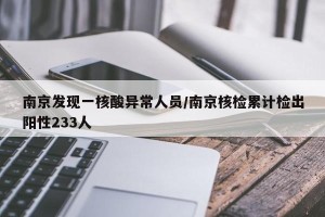 南京发现一核酸异常人员/南京核检累计检出阳性233人