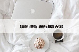 【奔驰c新款,奔驰c新款内饰】