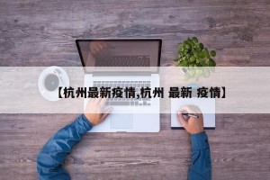 【杭州最新疫情,杭州 最新 疫情】