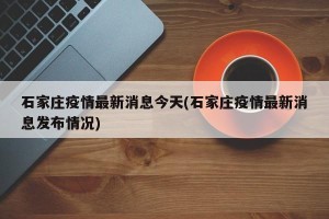 石家庄疫情最新消息今天(石家庄疫情最新消息发布情况)
